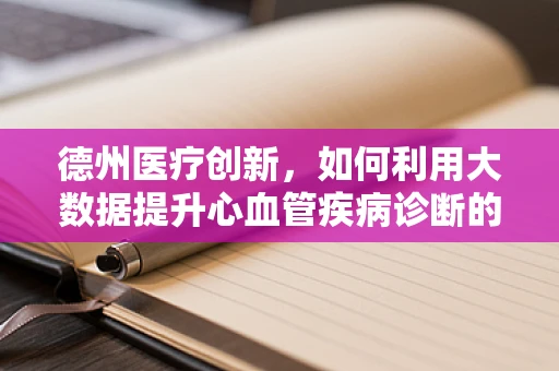德州医疗创新，如何利用大数据提升心血管疾病诊断的精准度？