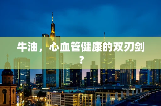 牛油，心血管健康的双刃剑？