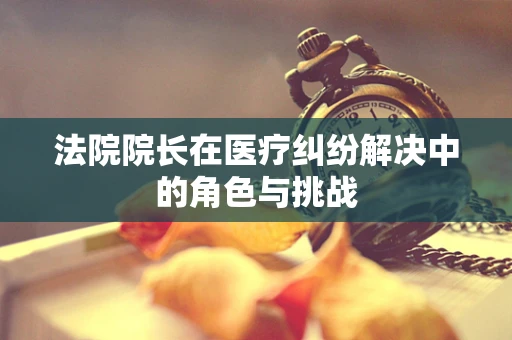 法院院长在医疗纠纷解决中的角色与挑战