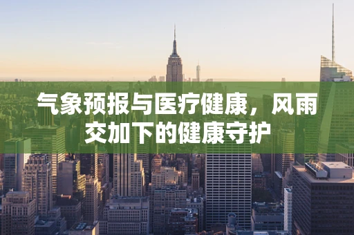 气象预报与医疗健康，风雨交加下的健康守护