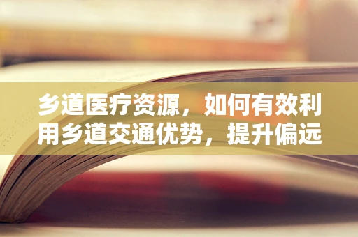 乡道医疗资源，如何有效利用乡道交通优势，提升偏远地区医疗服务？