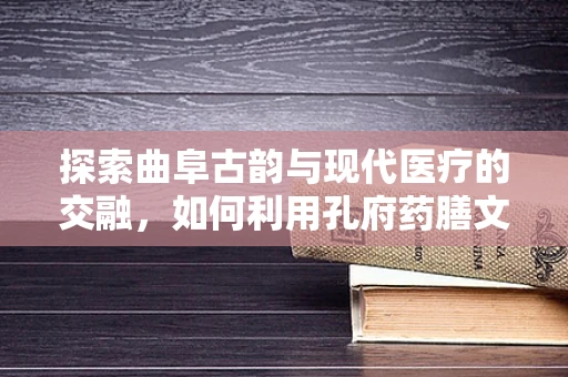 探索曲阜古韵与现代医疗的交融，如何利用孔府药膳文化促进中医药研发？