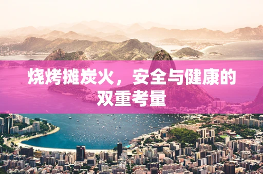 烧烤摊炭火，安全与健康的双重考量