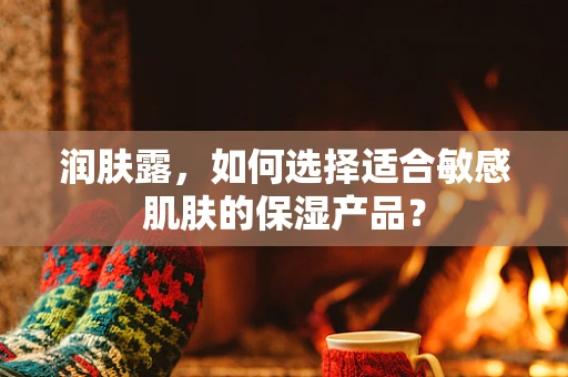 润肤露，如何选择适合敏感肌肤的保湿产品？