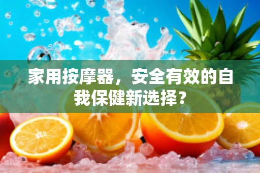 家用按摩器，安全有效的自我保健新选择？
