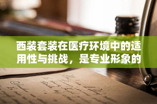 西装套装在医疗环境中的适用性与挑战，是专业形象的象征，还是舒适度的牺牲？