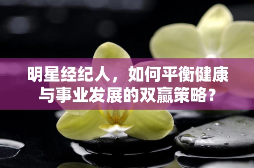 明星经纪人，如何平衡健康与事业发展的双赢策略？