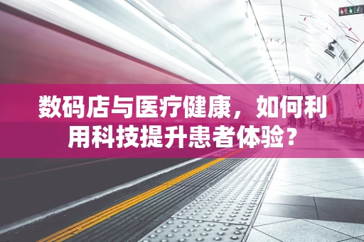 数码店与医疗健康，如何利用科技提升患者体验？