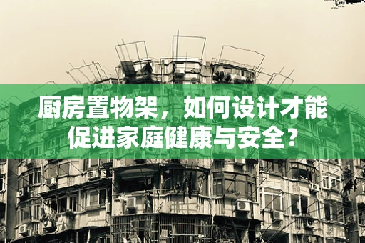 厨房置物架，如何设计才能促进家庭健康与安全？