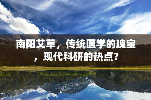 南阳艾草，传统医学的瑰宝，现代科研的热点？