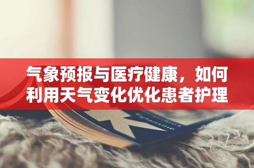 气象预报与医疗健康，如何利用天气变化优化患者护理？