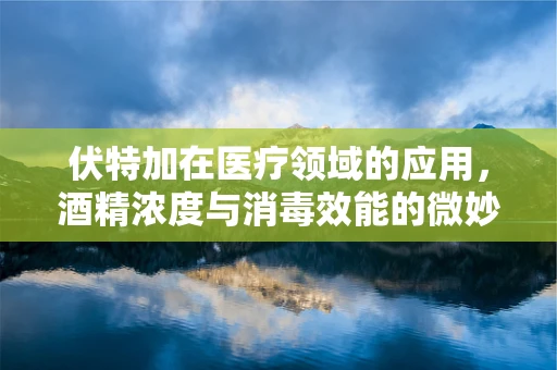 伏特加在医疗领域的应用，酒精浓度与消毒效能的微妙平衡