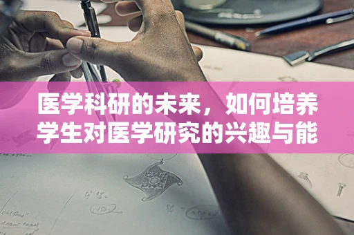 医学科研的未来，如何培养学生对医学研究的兴趣与能力？