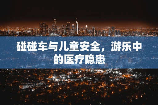 碰碰车与儿童安全，游乐中的医疗隐患