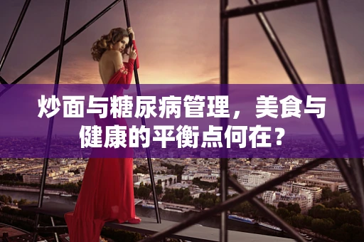 炒面与糖尿病管理，美食与健康的平衡点何在？