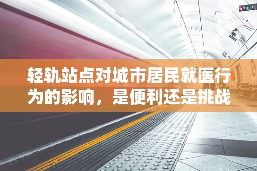 轻轨站点对城市居民就医行为的影响，是便利还是挑战？