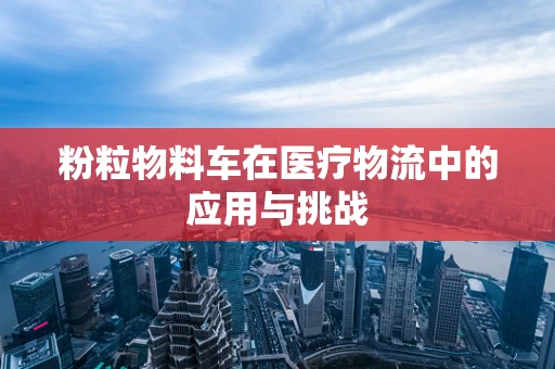 粉粒物料车在医疗物流中的应用与挑战