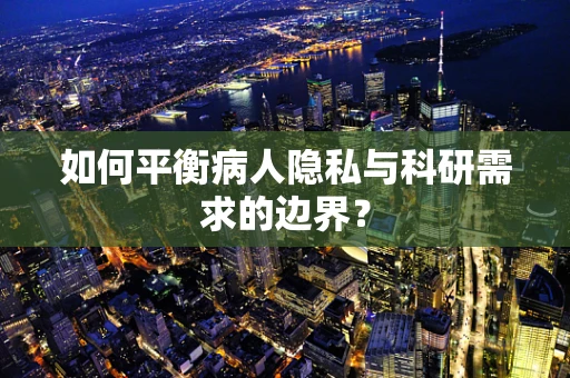 如何平衡病人隐私与科研需求的边界？