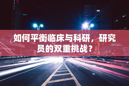 如何平衡临床与科研，研究员的双重挑战？