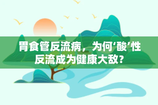 胃食管反流病，为何‘酸’性反流成为健康大敌？