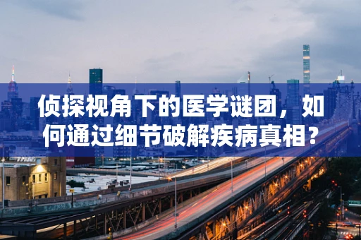 侦探视角下的医学谜团，如何通过细节破解疾病真相？
