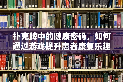 扑克牌中的健康密码，如何通过游戏提升患者康复乐趣？