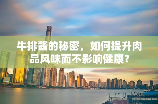 牛排酱的秘密，如何提升肉品风味而不影响健康？