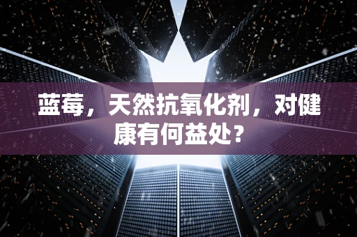 蓝莓，天然抗氧化剂，对健康有何益处？