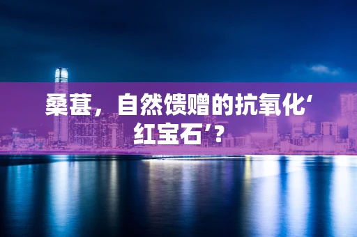 桑葚，自然馈赠的抗氧化‘红宝石’？
