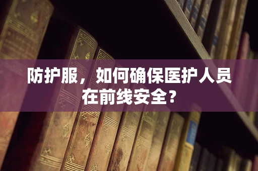 防护服，如何确保医护人员在前线安全？