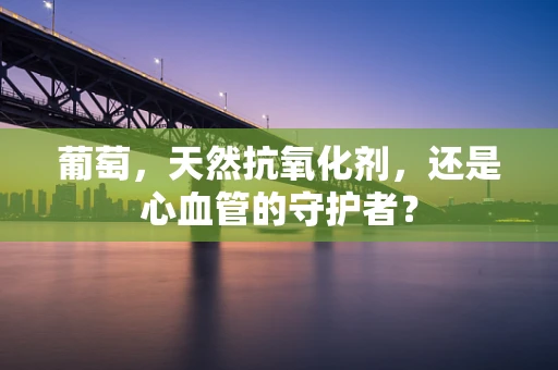 葡萄，天然抗氧化剂，还是心血管的守护者？