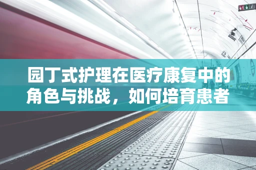 园丁式护理在医疗康复中的角色与挑战，如何培育患者自我恢复的花园？