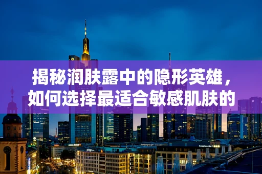 揭秘润肤露中的隐形英雄，如何选择最适合敏感肌肤的保湿产品？