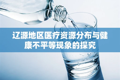 辽源地区医疗资源分布与健康不平等现象的探究