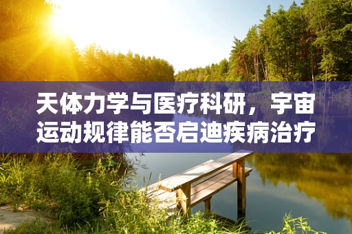 天体力学与医疗科研，宇宙运动规律能否启迪疾病治疗新思路？