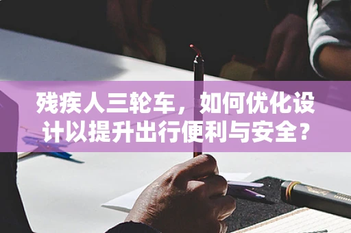残疾人三轮车，如何优化设计以提升出行便利与安全？
