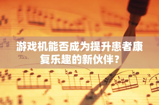 游戏机能否成为提升患者康复乐趣的新伙伴？