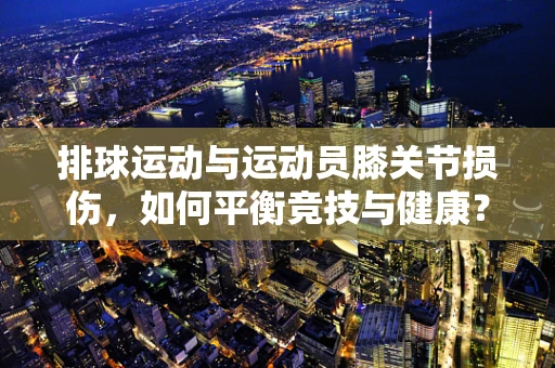 排球运动与运动员膝关节损伤，如何平衡竞技与健康？
