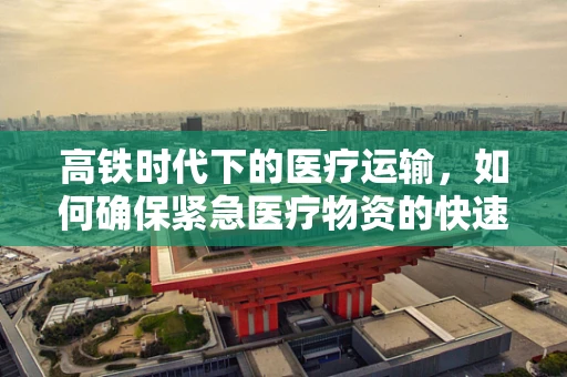 高铁时代下的医疗运输，如何确保紧急医疗物资的快速、安全送达？