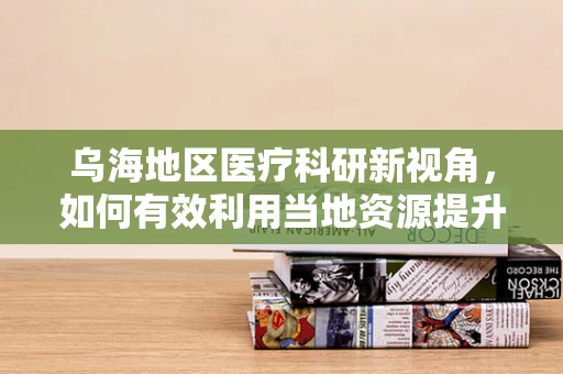 乌海地区医疗科研新视角，如何有效利用当地资源提升慢性病管理？