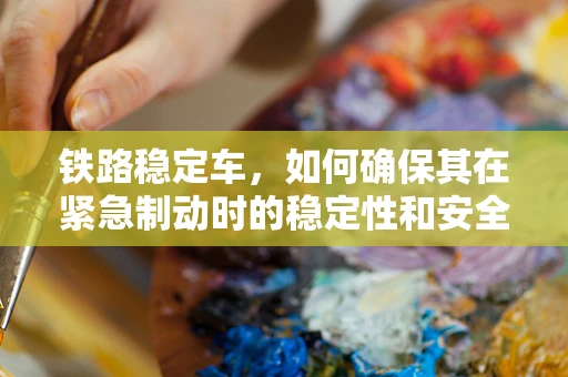 铁路稳定车，如何确保其在紧急制动时的稳定性和安全性？