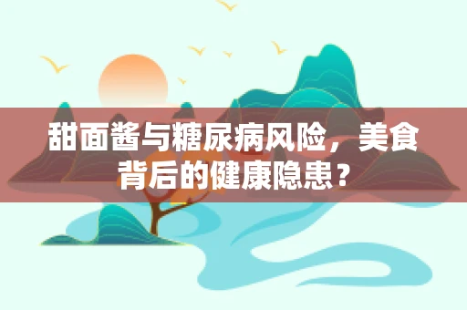 甜面酱与糖尿病风险，美食背后的健康隐患？