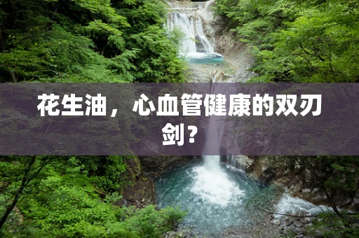 花生油，心血管健康的双刃剑？