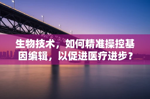 生物技术，如何精准操控基因编辑，以促进医疗进步？