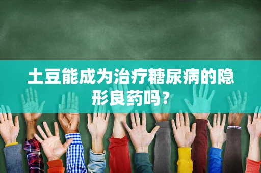 土豆能成为治疗糖尿病的隐形良药吗？