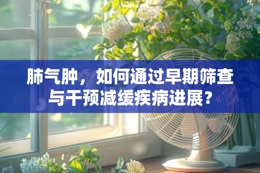 肺气肿，如何通过早期筛查与干预减缓疾病进展？