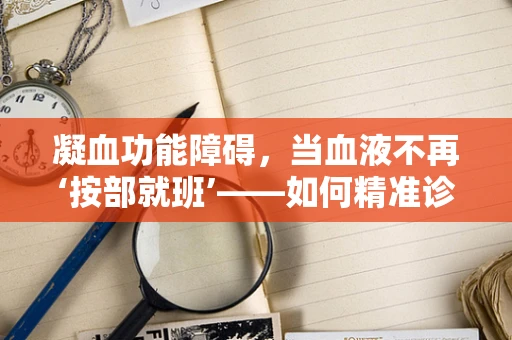 凝血功能障碍，当血液不再‘按部就班’——如何精准诊断与治疗？