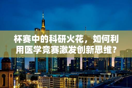 杯赛中的科研火花，如何利用医学竞赛激发创新思维？