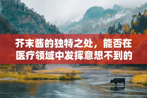 芥末酱的独特之处，能否在医疗领域中发挥意想不到的作用？