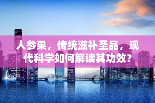 人参果，传统滋补圣品，现代科学如何解读其功效？